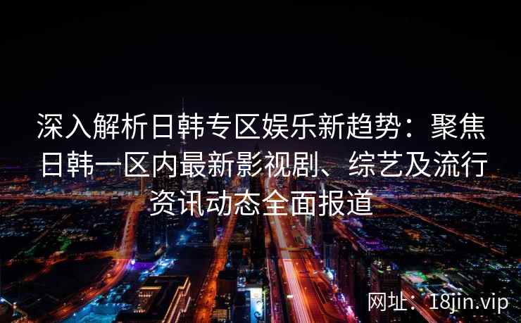 深入解析日韩专区娱乐新趋势：聚焦日韩一区内最新影视剧、综艺及流行资讯动态全面报道