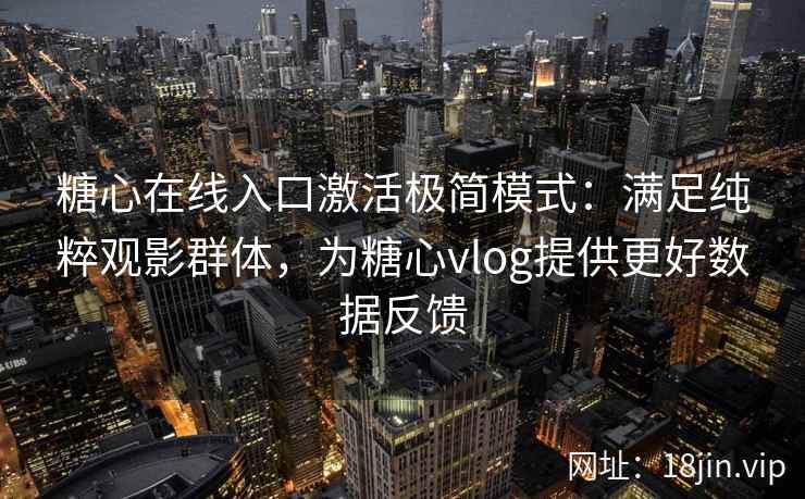 糖心在线入口激活极简模式：满足纯粹观影群体，为糖心vlog提供更好数据反馈