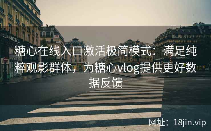 糖心在线入口激活极简模式：满足纯粹观影群体，为糖心vlog提供更好数据反馈