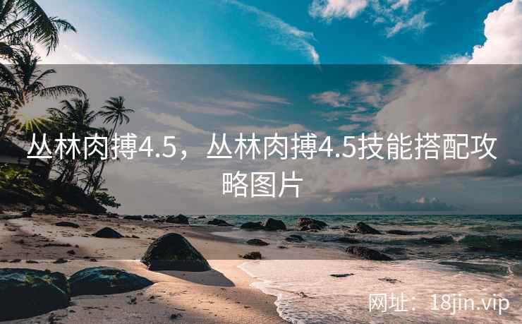 丛林肉搏4.5，丛林肉搏4.5技能搭配攻略图片