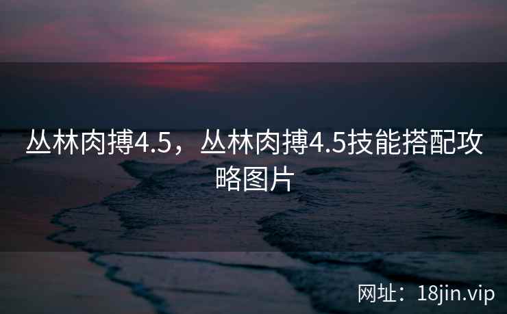 丛林肉搏4.5，丛林肉搏4.5技能搭配攻略图片