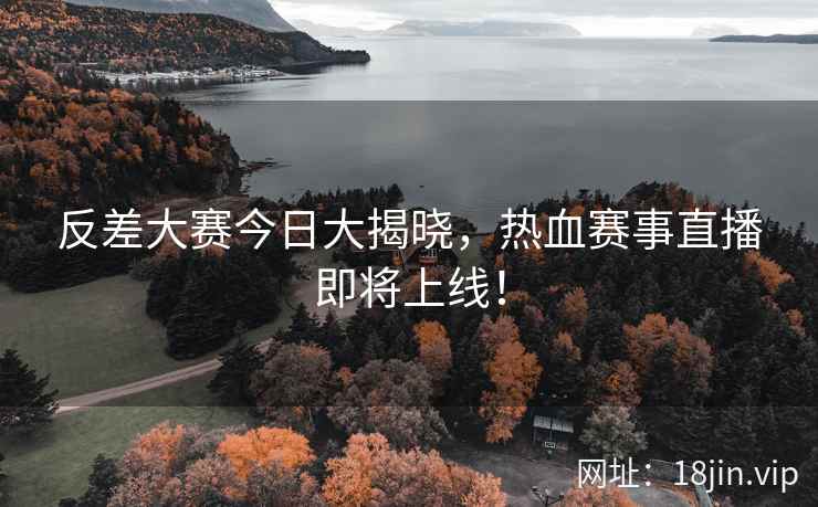 反差大赛今日大揭晓，热血赛事直播即将上线！