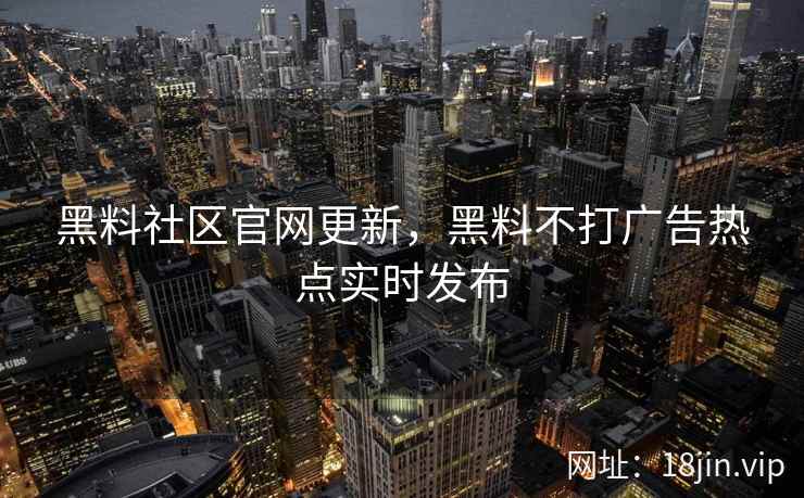 黑料社区官网更新，黑料不打广告热点实时发布