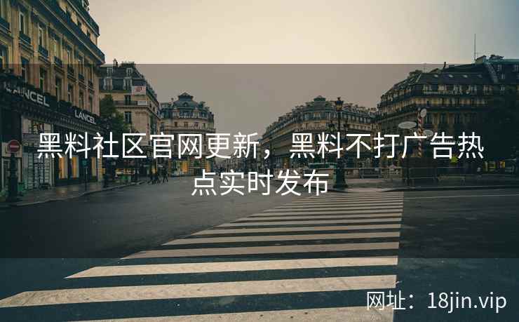 黑料社区官网更新，黑料不打广告热点实时发布