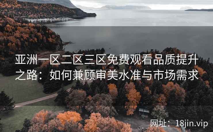 亚洲一区二区三区免费观看品质提升之路：如何兼顾审美水准与市场需求