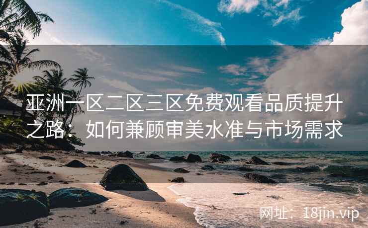 亚洲一区二区三区免费观看品质提升之路：如何兼顾审美水准与市场需求