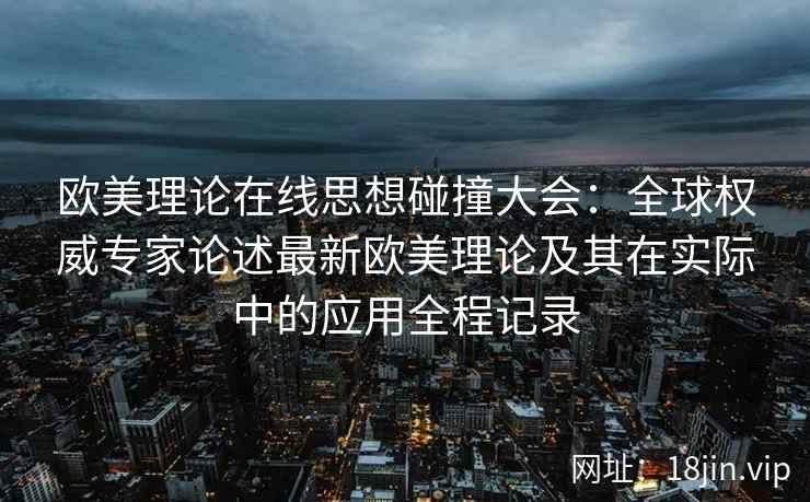 欧美理论在线思想碰撞大会：全球权威专家论述最新欧美理论及其在实际中的应用全程记录