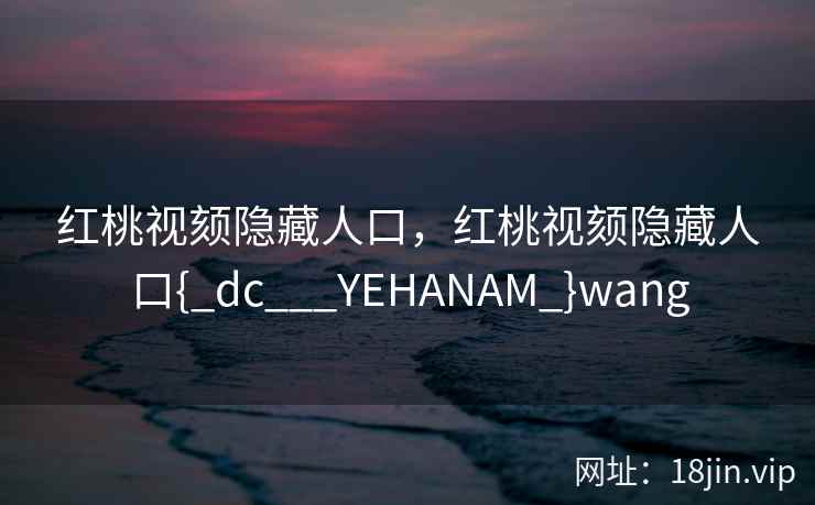 红桃视颏隐藏人口，红桃视颏隐藏人口{_dc___YEHANAM_}wang