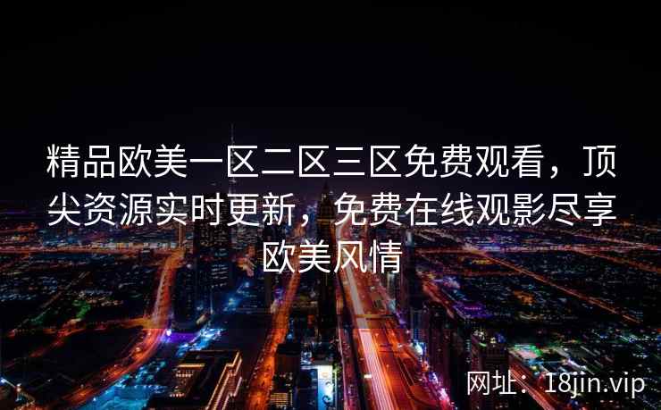 精品欧美一区二区三区免费观看，顶尖资源实时更新，免费在线观影尽享欧美风情