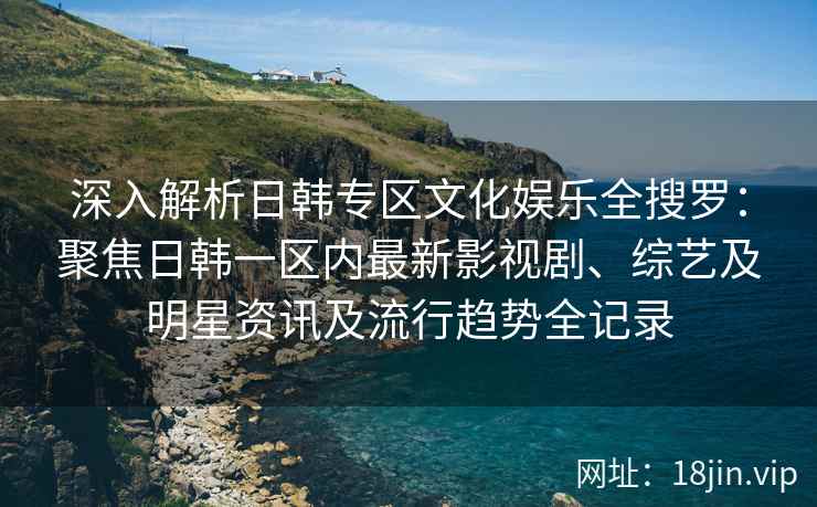 深入解析日韩专区文化娱乐全搜罗：聚焦日韩一区内最新影视剧、综艺及明星资讯及流行趋势全记录