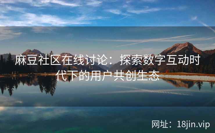 麻豆社区在线讨论：探索数字互动时代下的用户共创生态