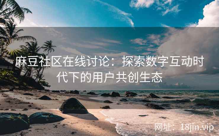 麻豆社区在线讨论：探索数字互动时代下的用户共创生态