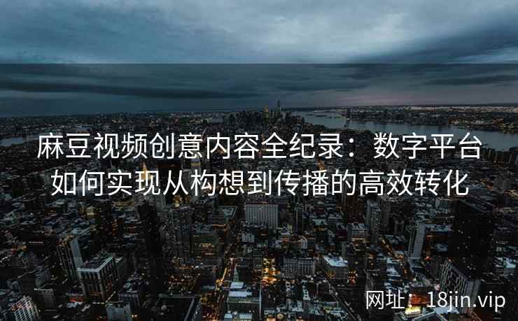 麻豆视频创意内容全纪录：数字平台如何实现从构想到传播的高效转化
