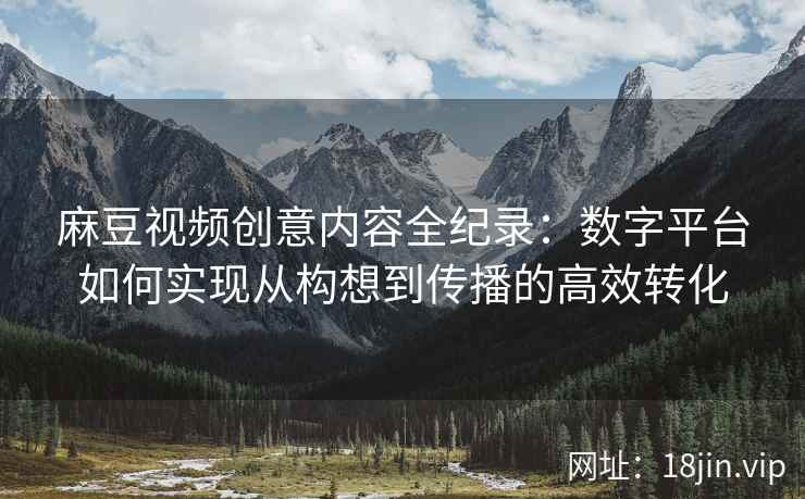 麻豆视频创意内容全纪录：数字平台如何实现从构想到传播的高效转化