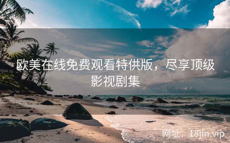 欧美在线免费观看特供版，尽享顶级影视剧集
