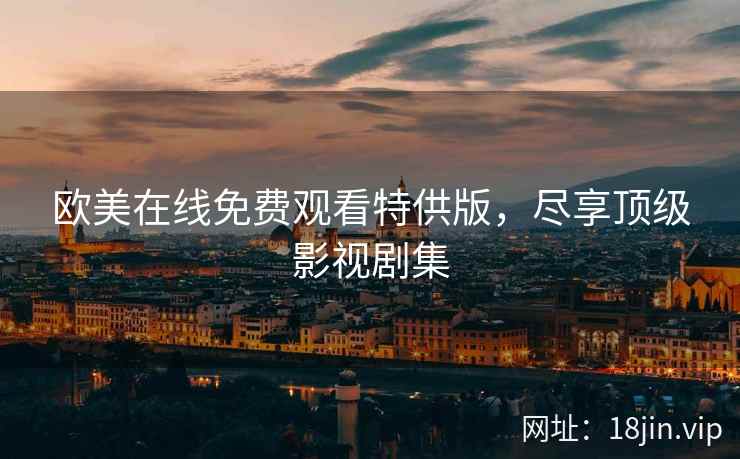 欧美在线免费观看特供版，尽享顶级影视剧集