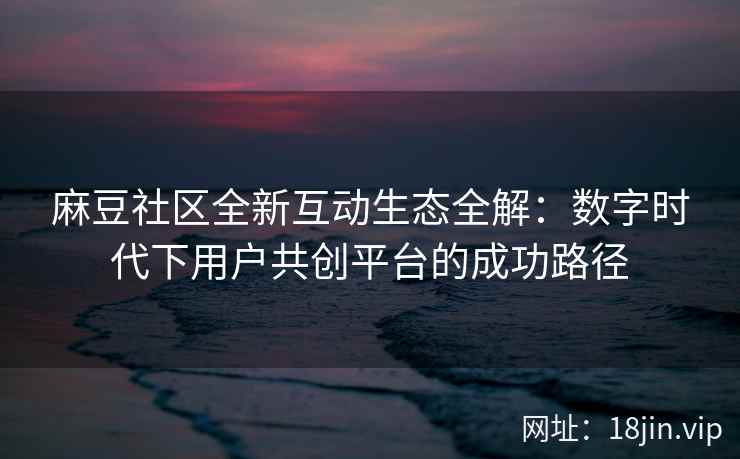 麻豆社区全新互动生态全解：数字时代下用户共创平台的成功路径