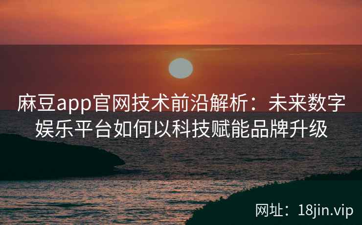 麻豆app官网技术前沿解析：未来数字娱乐平台如何以科技赋能品牌升级