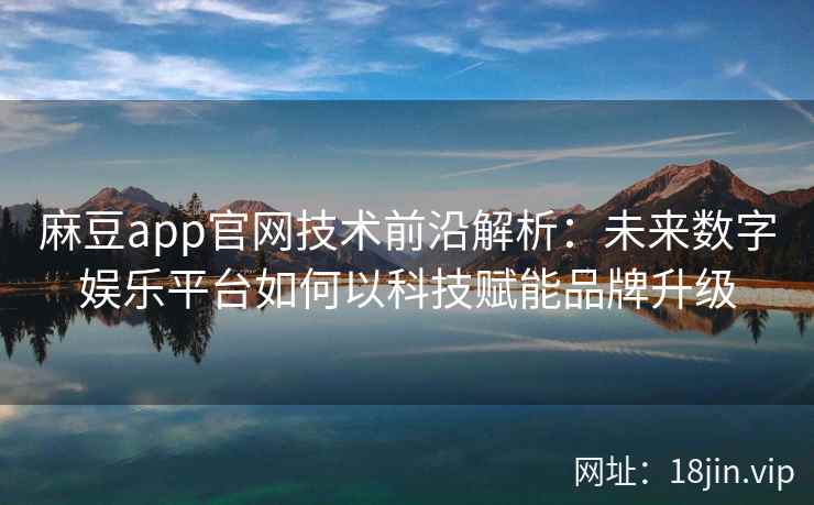 麻豆app官网技术前沿解析：未来数字娱乐平台如何以科技赋能品牌升级