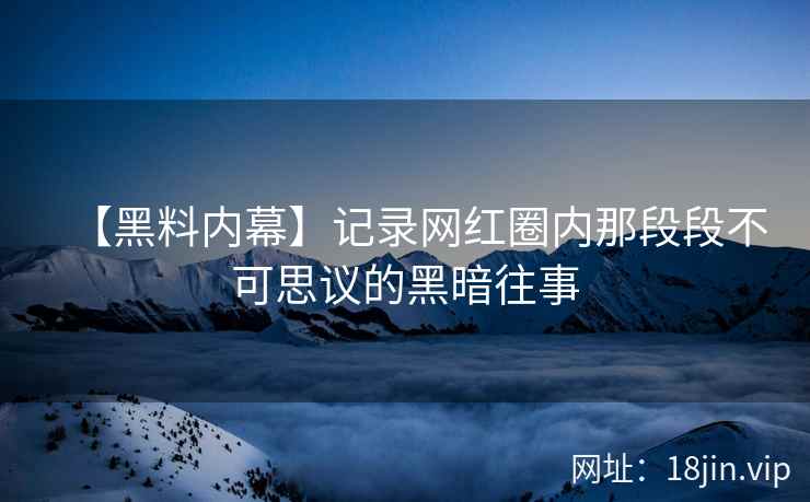 【黑料内幕】记录网红圈内那段段不可思议的黑暗往事