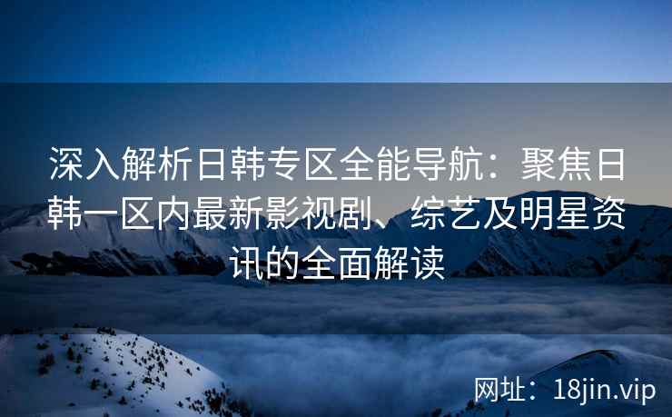 深入解析日韩专区全能导航：聚焦日韩一区内最新影视剧、综艺及明星资讯的全面解读