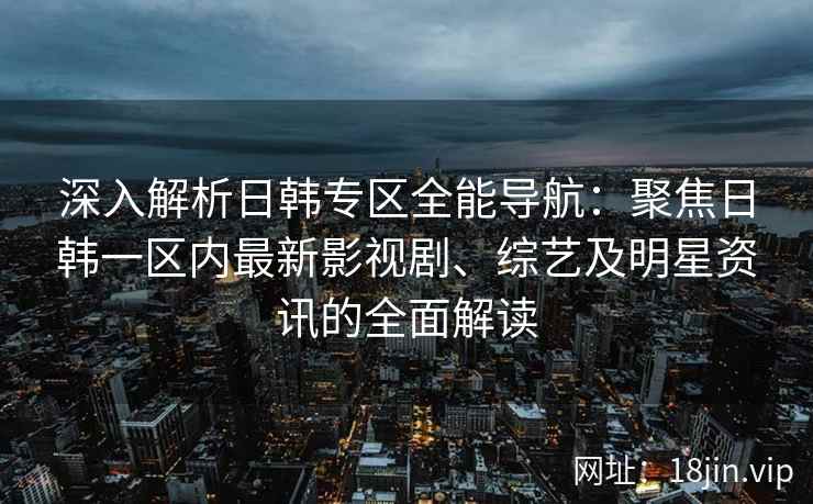 深入解析日韩专区全能导航：聚焦日韩一区内最新影视剧、综艺及明星资讯的全面解读
