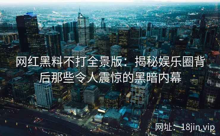 网红黑料不打全景版：揭秘娱乐圈背后那些令人震惊的黑暗内幕