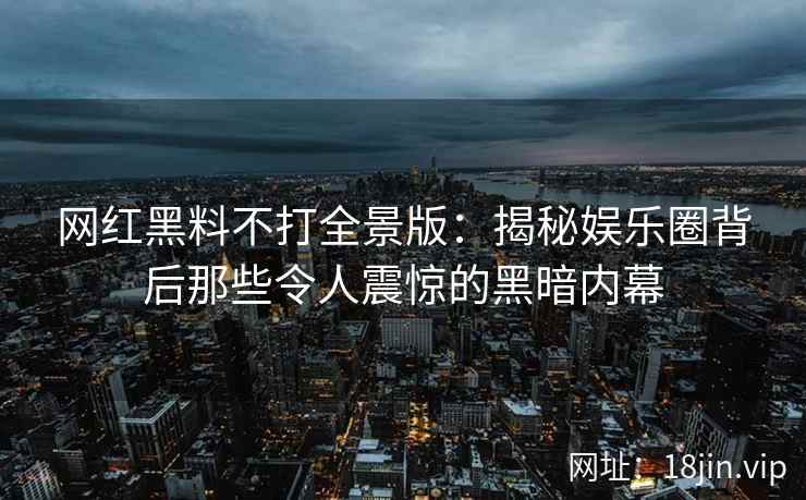 网红黑料不打全景版：揭秘娱乐圈背后那些令人震惊的黑暗内幕