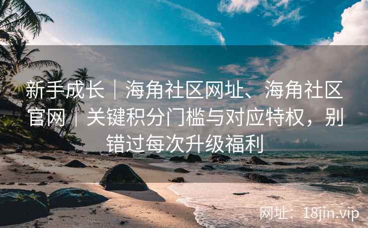 新手成长｜海角社区网址、海角社区官网｜关键积分门槛与对应特权，别错过每次升级福利