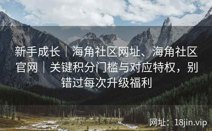 新手成长｜海角社区网址、海角社区官网｜关键积分门槛与对应特权，别错过每次升级福利