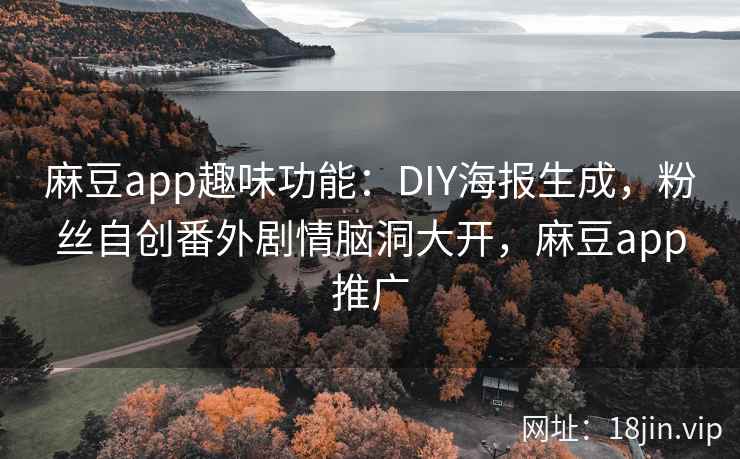 麻豆app趣味功能：DIY海报生成，粉丝自创番外剧情脑洞大开，麻豆app推广