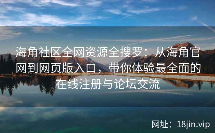 海角社区全网资源全搜罗：从海角官网到网页版入口，带你体验最全面的在线注册与论坛交流