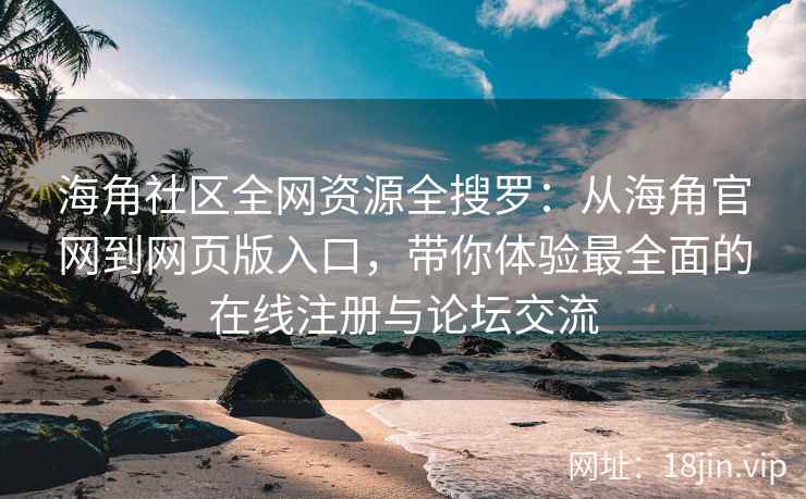 海角社区全网资源全搜罗：从海角官网到网页版入口，带你体验最全面的在线注册与论坛交流