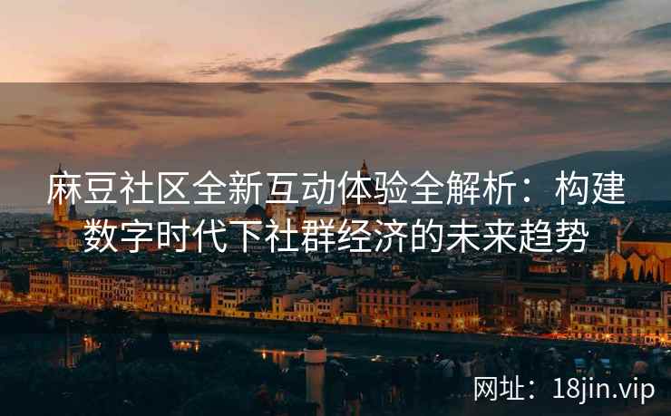 麻豆社区全新互动体验全解析：构建数字时代下社群经济的未来趋势