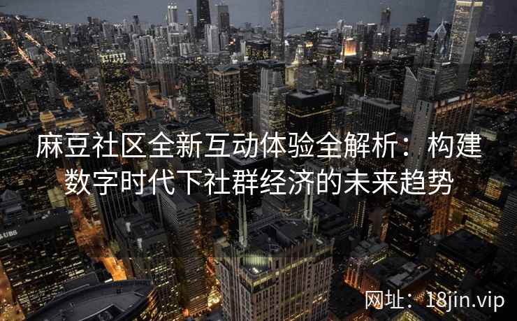 麻豆社区全新互动体验全解析：构建数字时代下社群经济的未来趋势