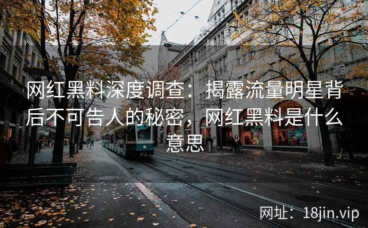 网红黑料深度调查：揭露流量明星背后不可告人的秘密，网红黑料是什么意思
