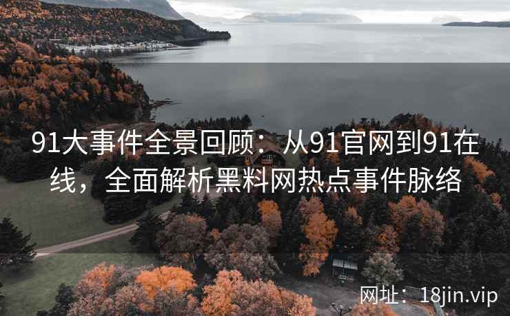 91大事件全景回顾：从91官网到91在线，全面解析黑料网热点事件脉络