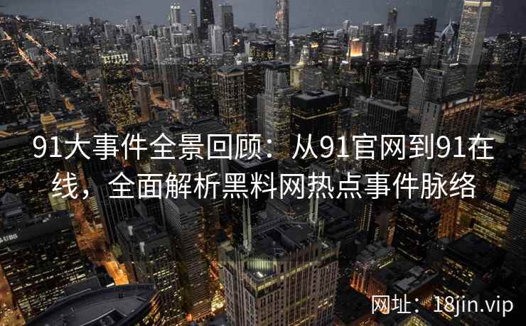 91大事件全景回顾：从91官网到91在线，全面解析黑料网热点事件脉络