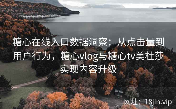 糖心在线入口数据洞察：从点击量到用户行为，糖心vlog与糖心tv美杜莎实现内容升级