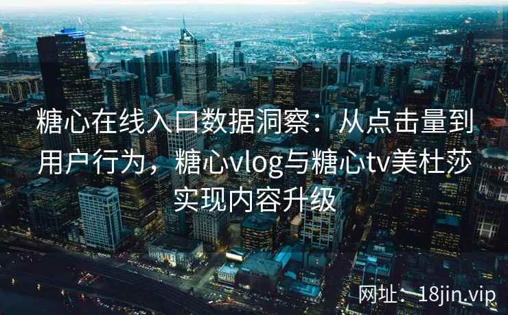 糖心在线入口数据洞察：从点击量到用户行为，糖心vlog与糖心tv美杜莎实现内容升级