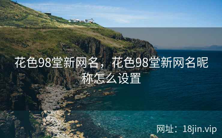 花色98堂新网名，花色98堂新网名昵称怎么设置