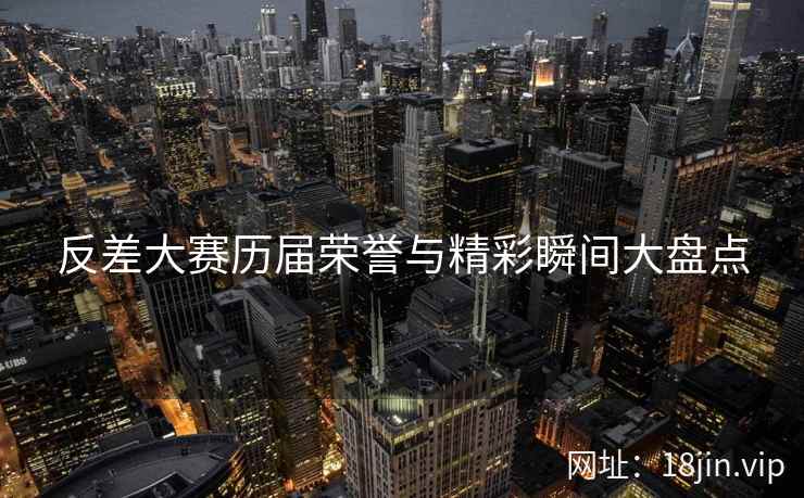 反差大赛历届荣誉与精彩瞬间大盘点