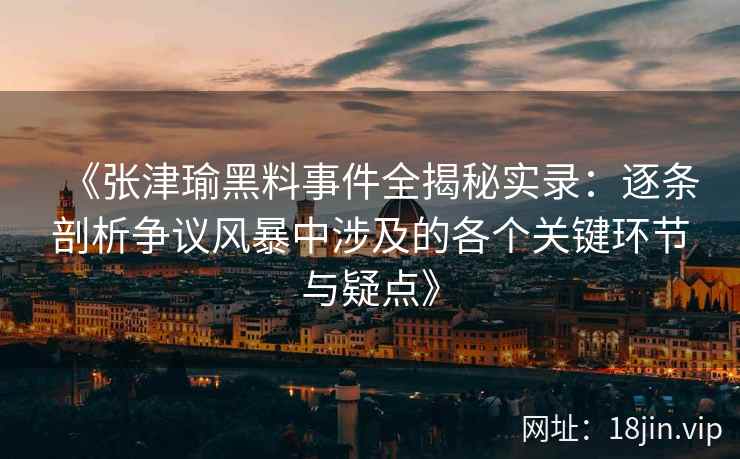 《张津瑜黑料事件全揭秘实录：逐条剖析争议风暴中涉及的各个关键环节与疑点》
