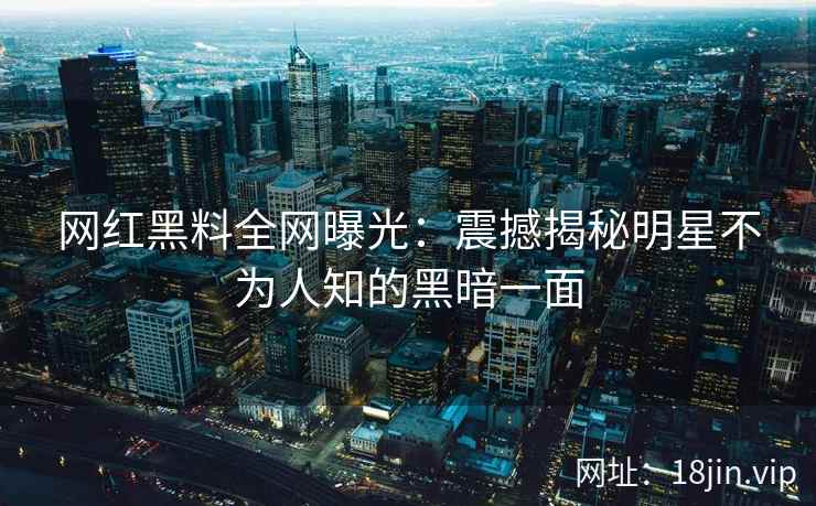 网红黑料全网曝光：震撼揭秘明星不为人知的黑暗一面