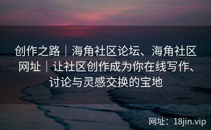 创作之路｜海角社区论坛、海角社区网址｜让社区创作成为你在线写作、讨论与灵感交换的宝地
