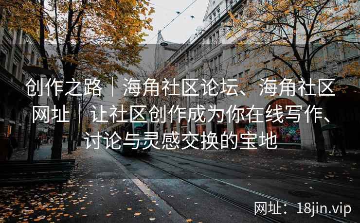 创作之路｜海角社区论坛、海角社区网址｜让社区创作成为你在线写作、讨论与灵感交换的宝地