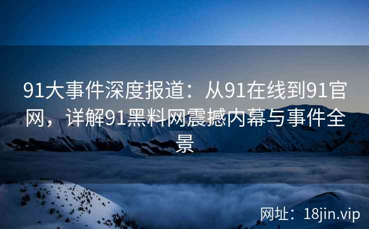 91大事件深度报道：从91在线到91官网，详解91黑料网震撼内幕与事件全景