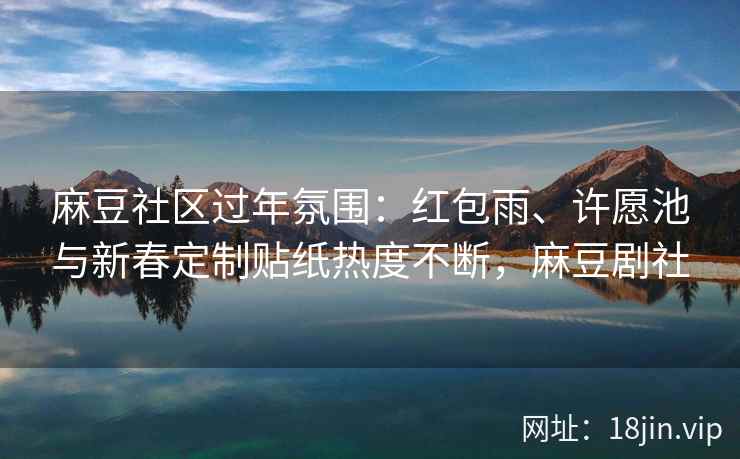 麻豆社区过年氛围：红包雨、许愿池与新春定制贴纸热度不断，麻豆剧社