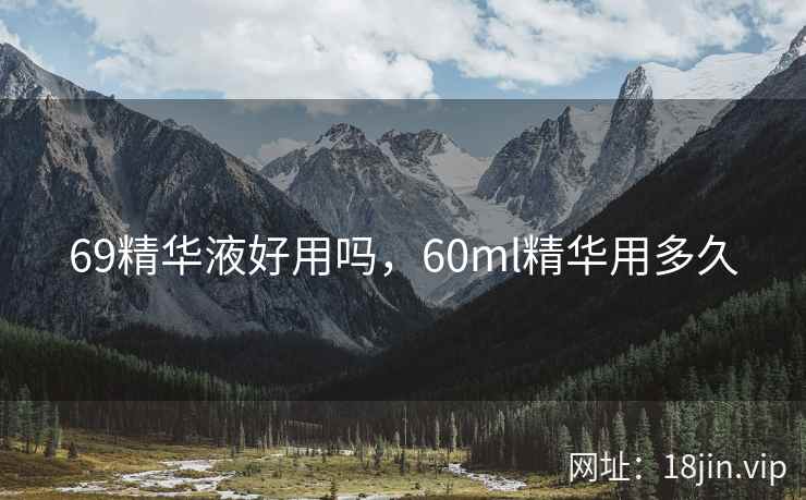 69精华液好用吗，60ml精华用多久