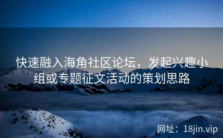 快速融入海角社区论坛，发起兴趣小组或专题征文活动的策划思路